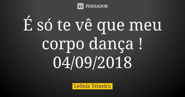 É só te vê que meu corpo dança ! 04/09/2018... Frase de Leônia Teixeira.