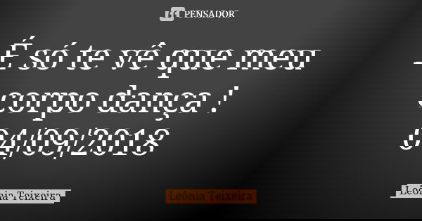 É só te vê que meu corpo dança ! 04/09/2018... Frase de Leônia Teixeira.