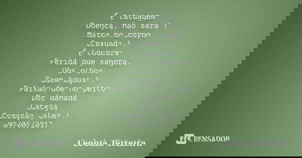 É tatuagem Doença, não sara ! Marca no corpo Cravada ! É loucura Ferida que sangra, Dos olhos Saem águas ! Paixão doe no peito Dor danada Lateja, Coração, alma ... Frase de Leônia Teixeira.