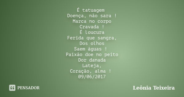 É tatuagem Doença, não sara ! Marca no corpo Cravada ! É loucura Ferida que sangra, Dos olhos Saem águas ! Paixão doe no peito Dor danada Lateja, Coração, alma ... Frase de Leônia Teixeira.