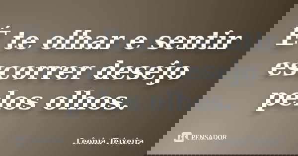 É te olhar e sentir escorrer desejo pelos olhos.... Frase de Leônia Teixeira.