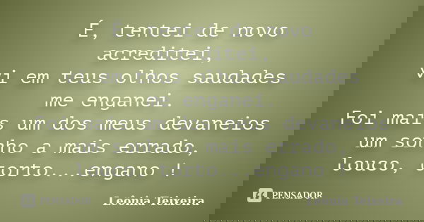 É, tentei de novo acreditei, vi em teus olhos saudades me enganei. Foi mais um dos meus devaneios um sonho a mais errado, louco, torto...engano !... Frase de Leônia Teixeira.