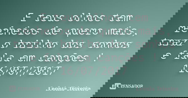 E teus olhos tem recheios de quero mais, traz o brilho dos sonhos e fala em canções ! 16/07/2017... Frase de Leônia Teixeira.
