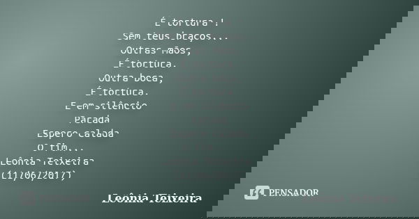 É tortura ! Sem teus braços... Outras mãos, É tortura. Outra boca, É tortura. E em silêncio Parada Espero calada O fim... Leônia Teixeira (11/06/2017)... Frase de Leônia Teixeira.
