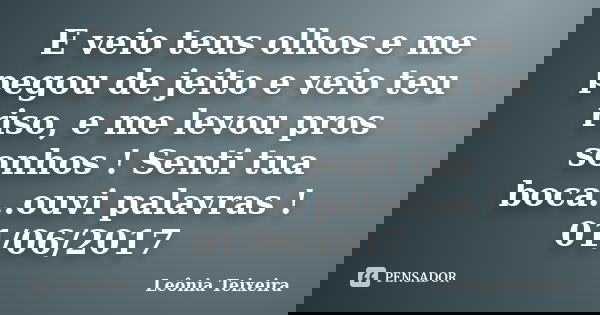 E veio teus olhos e me pegou de jeito e veio teu riso, e me levou pros sonhos ! Senti tua boca...ouvi palavras ! 01/06/2017... Frase de Leônia Teixeira.
