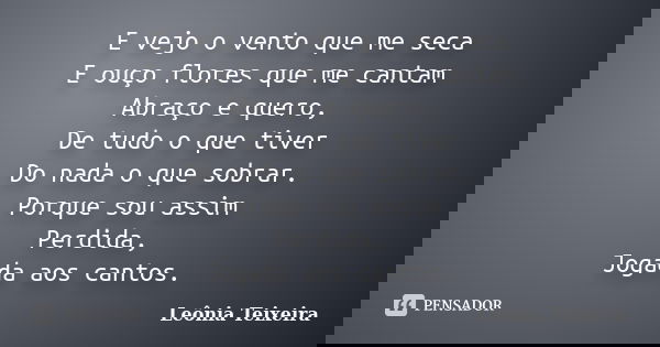 E vejo o vento que me seca E ouço flores que me cantam Abraço e quero, De tudo o que tiver Do nada o que sobrar. Porque sou assim Perdida, Jogada aos cantos.... Frase de Leônia Teixeira.