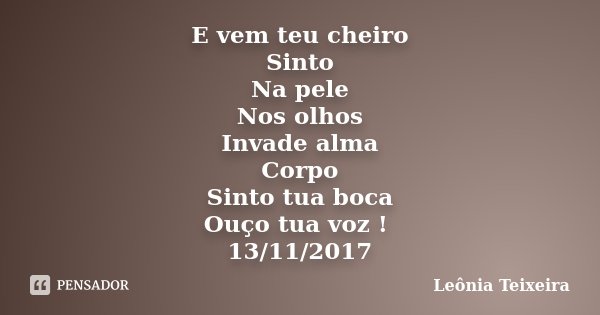 E vem teu cheiro Sinto Na pele Nos olhos Invade alma Corpo Sinto tua boca Ouço tua voz ! 13/11/2017... Frase de Leônia Teixeira.