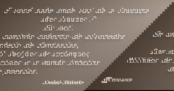 E você sabe onde vai da a loucura dos loucos ? Eu sei. Em um caminho coberto de alvoredos cheio de fantasias, Com mil beijos de crianças, Milhões de risos e o m... Frase de Leônia Teixeira.