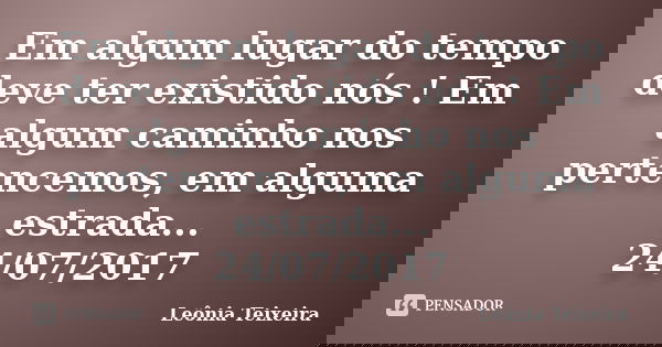Em algum lugar do tempo deve ter existido nós ! Em algum caminho nos pertencemos, em alguma estrada... 24/07/2017... Frase de Leônia Teixeira.