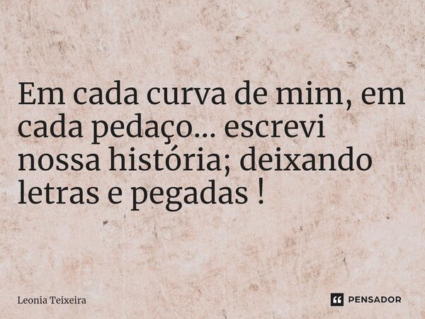 ⁠Em cada curva de mim, em cada pedaço... escrevi nossa história; deixando letras e pegadas !... Frase de Leônia Teixeira.
