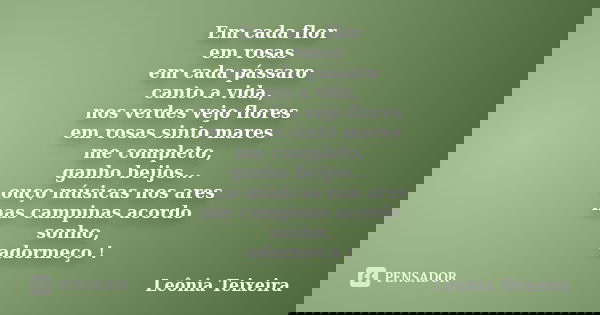 Em cada flor em rosas em cada pássaro canto a vida, nos verdes vejo flores em rosas sinto mares me completo, ganho beijos... ouço músicas nos ares nas campinas ... Frase de Leônia Teixeira.