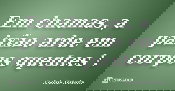 Em chamas, a paixão arde em corpos quentes !... Frase de Leônia Teixeira.