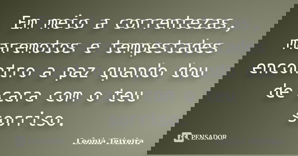 Em meio a correntezas, maremotos e tempestades encontro a paz quando dou de cara com o teu sorriso.... Frase de Leônia Teixeira.