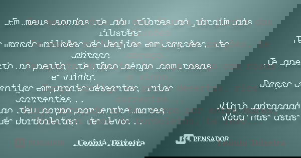 Em meus sonhos te dou flores do jardim das ilusões Te mando milhões de beijos em canções, te abraço. Te aperto no peito, te faço dengo com rosas e vinho, Danço ... Frase de Leônia Teixeira.