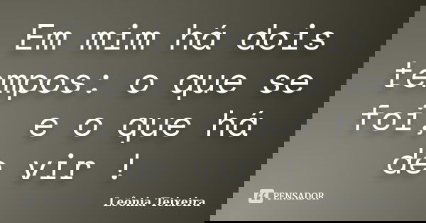 Em mim há dois tempos: o que se foi, e o que há de vir !... Frase de Leônia Teixeira.