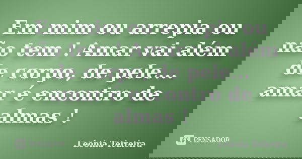 Em mim ou arrepia ou não tem ! Amar vai além de corpo, de pele... amar é encontro de almas !... Frase de Leônia Teixeira.