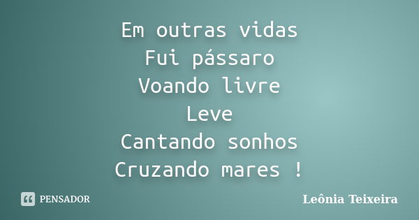 Em outras vidas Fui pássaro Voando livre Leve Cantando sonhos Cruzando mares !... Frase de Leônia Teixeira.