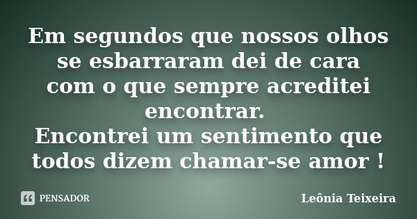 Em segundos que nossos olhos se esbarraram dei de cara com o que sempre acreditei encontrar. Encontrei um sentimento que todos dizem chamar-se amor !... Frase de Leônia Teixeira.