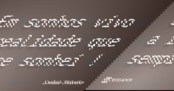 Em sonhos vivo a realidade que sempre sonhei !... Frase de Leônia Teixeira.