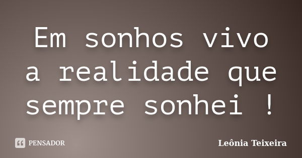 Em sonhos vivo a realidade que sempre sonhei !... Frase de Leônia Teixeira.