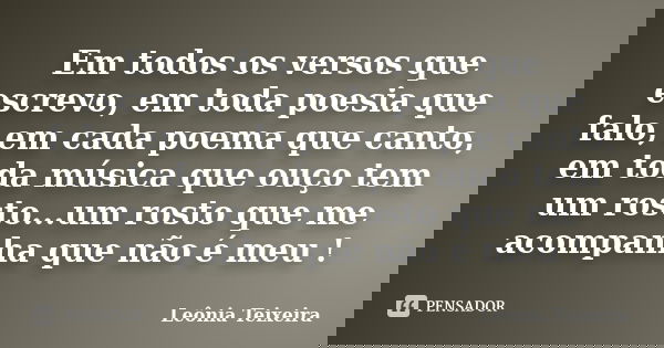 Em todos os versos que escrevo, em toda poesia que falo, em cada poema que canto, em toda música que ouço tem um rosto...um rosto que me acompanha que não é meu... Frase de Leônia Teixeira.