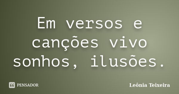 Em versos e canções vivo sonhos, ilusões.... Frase de Leônia Teixeira.