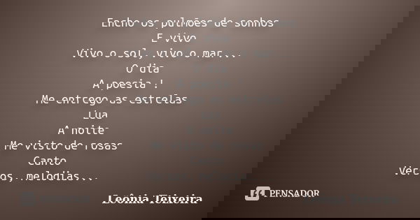 Encho os pulmões de sonhos E vivo Vivo o sol, vivo o mar... O dia A poesia ! Me entrego as estrelas Lua A noite Me visto de rosas Canto Versos, melodias...... Frase de Leônia Teixeira.