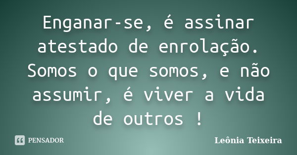 Enganar-se, é assinar atestado de enrolação. Somos o que somos, e não assumir, é viver a vida de outros !... Frase de Leônia Teixeira.