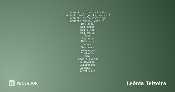 Enquanto grito você cala Enquanto mendigo, tá nem ai ! Enquanto tento você foge Enquanto choro, você ri. Dói alma Dói peito Dói olhos Dói mente Fere Machuca Mal... Frase de Leônia Teixeira.