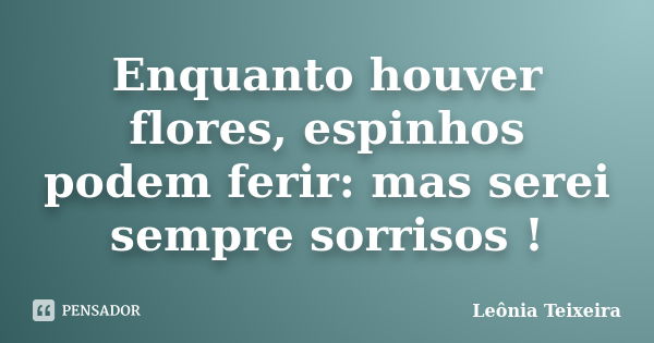 Enquanto houver flores, espinhos podem ferir: mas serei sempre sorrisos !... Frase de Leônia Teixeira.