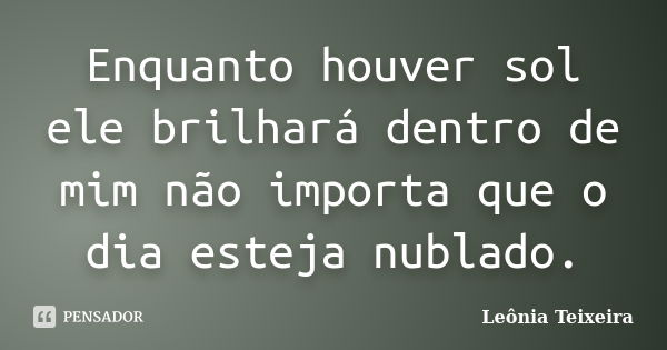 Enquanto houver sol ele brilhará dentro de mim não importa que o dia esteja nublado.... Frase de leônia Teixeira.