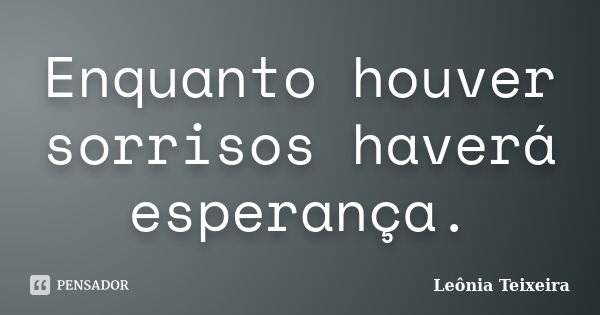 Enquanto houver sorrisos haverá esperança.... Frase de Leônia Teixeira.