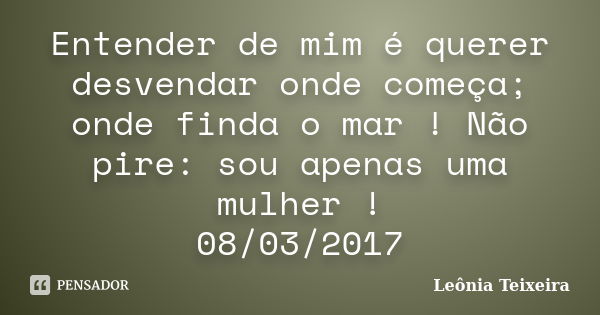 Entender de mim é querer desvendar onde começa; onde finda o mar ! Não pire: sou apenas uma mulher ! 08/03/2017... Frase de Leônia Teixeira.