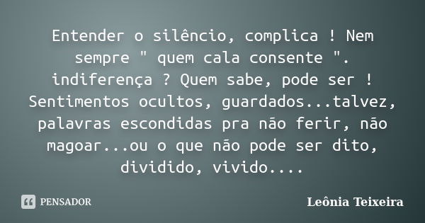 Entender o silêncio, complica ! Nem sempre " quem cala consente ". indiferença ? Quem sabe, pode ser ! Sentimentos ocultos, guardados...talvez, palavr... Frase de Leônia Teixeira.