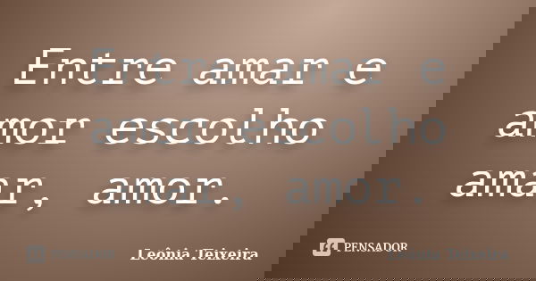 Entre amar e amor escolho amar, amor.... Frase de Leônia Teixeira.