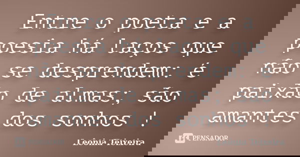 Entre o poeta e a poesia há laços que não se desprendem: é paixão de almas; são amantes dos sonhos !... Frase de Leônia Teixeira.