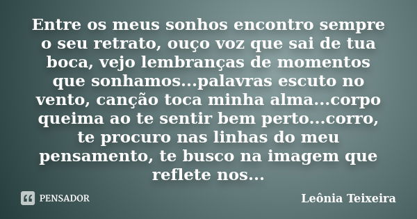 Entre os meus sonhos encontro sempre o seu retrato, ouço voz que sai de tua boca, vejo lembranças de momentos que sonhamos...palavras escuto no vento, canção to... Frase de leônia Teixeira.