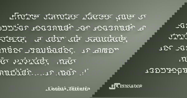 Entre tantas faces que o sorriso esconde se esconde a tristeza, a dor da saudade, os sonhos roubados, o amor não vivido, não correspondido...o não !... Frase de Leônia Teixeira.
