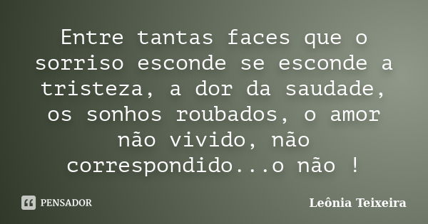 Entre tantas faces que o sorriso esconde se esconde a tristeza, a dor da saudade, os sonhos roubados, o amor não vivido, não correspondido...o não !... Frase de Leônia Teixeira.