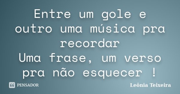 Entre um gole e outro uma música pra recordar Uma frase, um verso pra não esquecer !... Frase de Leônia Teixeira.