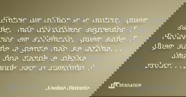 Entre um olhar e e outro, quem sabe, não dividimos segredos ? Palavras em silêncio, quem sabe ? Quem sabe a gente não se afina... Uma boa tarde e deixa rolar...... Frase de Leônia Teixeira.