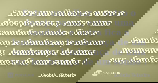 Entre um olhar e outro o desejo passa, entre uma saudade e outra fica a lembrança: lembrança de um momento, lembrança de uma voz, lembrança de um sonho !... Frase de Leônia Teixeira.