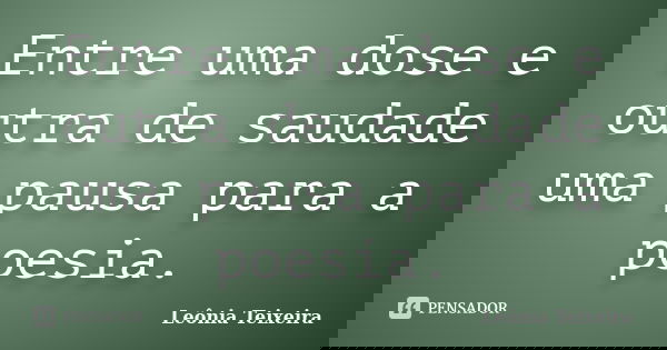Entre uma dose e outra de saudade uma pausa para a poesia.... Frase de Leônia Teixeira.