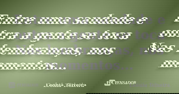 Entre uma saudade e outra a gente se toca Nas lembranças, nos momentos...... Frase de Leônia Teixeira.