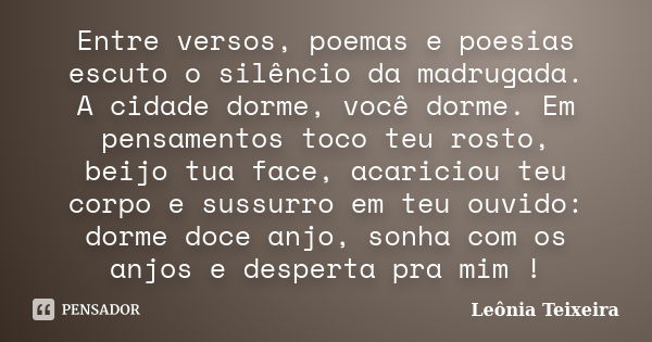 Entre versos, poemas e poesias escuto o silêncio da madrugada. A cidade dorme, você dorme. Em pensamentos toco teu rosto, beijo tua face, acariciou teu corpo e ... Frase de Leônia Teixeira.