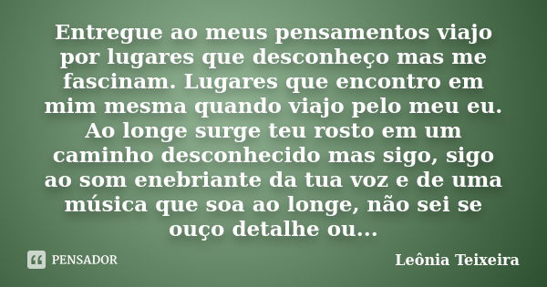 Entregue ao meus pensamentos viajo por lugares que desconheço mas me fascinam. Lugares que encontro em mim mesma quando viajo pelo meu eu. Ao longe surge teu ro... Frase de Leônia Teixeira.