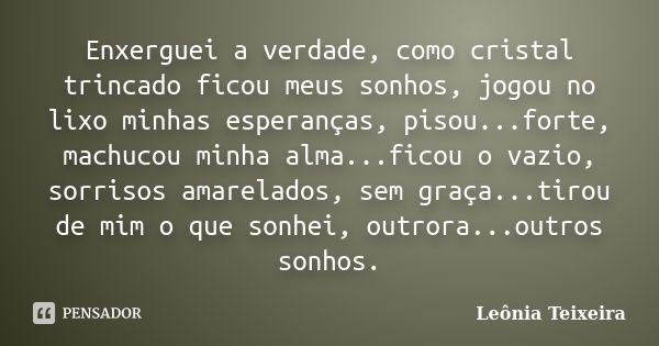 Enxerguei a verdade, como cristal trincado ficou meus sonhos, jogou no lixo minhas esperanças, pisou...forte, machucou minha alma...ficou o vazio, sorrisos amar... Frase de Leônia Teixeira.