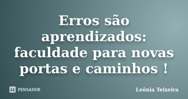 Erros são aprendizados: faculdade para novas portas e caminhos !... Frase de Leônia Teixeira.