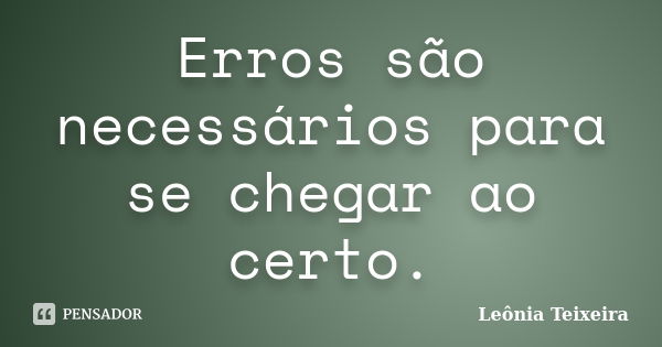 Erros são necessários para se chegar ao certo.... Frase de Leônia Teixeira.