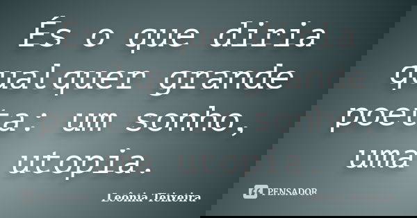 És o que diria qualquer grande poeta: um sonho, uma utopia.... Frase de Leônia Teixeira.